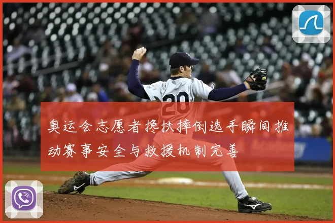 奥运会志愿者搀扶摔倒选手瞬间推动赛事安全与救援机制完善