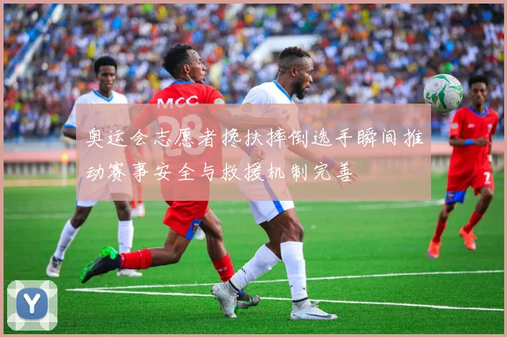 奥运会志愿者搀扶摔倒选手瞬间推动赛事安全与救援机制完善