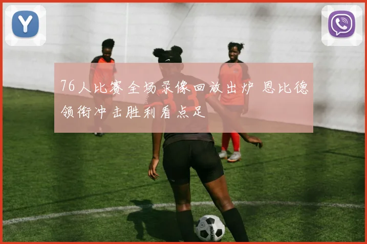 76人比赛全场录像回放出炉 恩比德领衔冲击胜利看点足