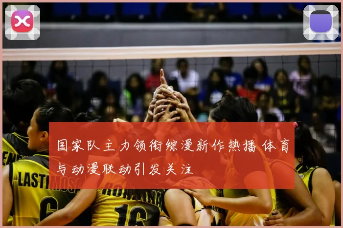 国家队主力领衔综漫新作热播 体育与动漫联动引发关注