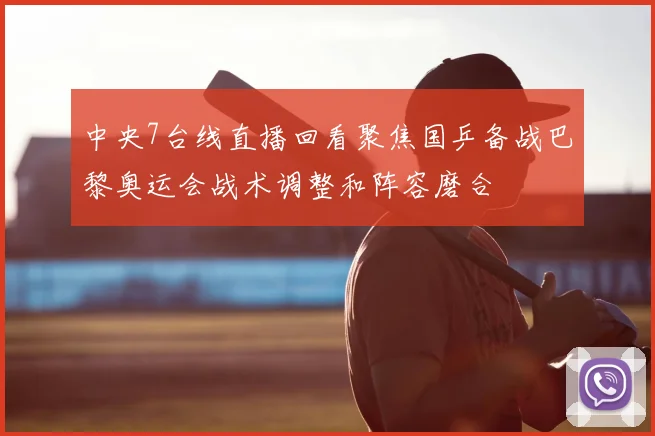 中央7台线直播回看聚焦国乒备战巴黎奥运会战术调整和阵容磨合