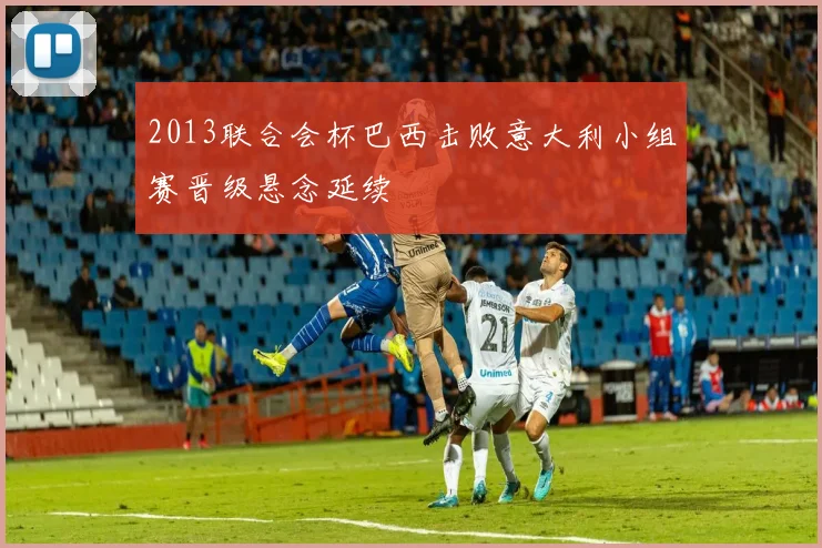 2013联合会杯巴西击败意大利小组赛晋级悬念延续