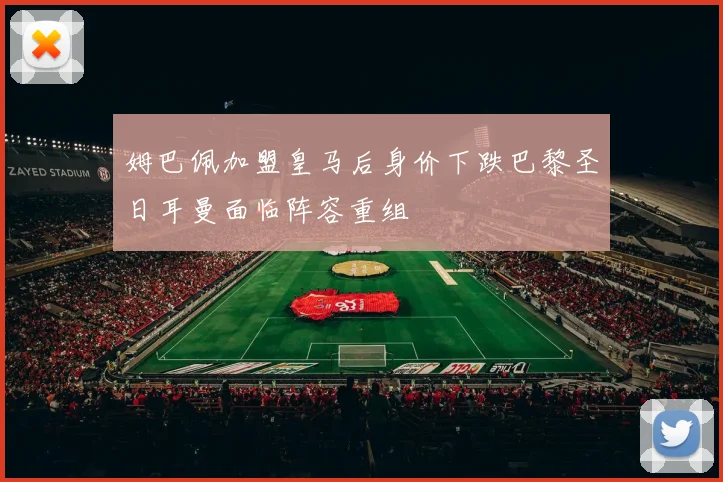 姆巴佩加盟皇马后身价下跌巴黎圣日耳曼面临阵容重组