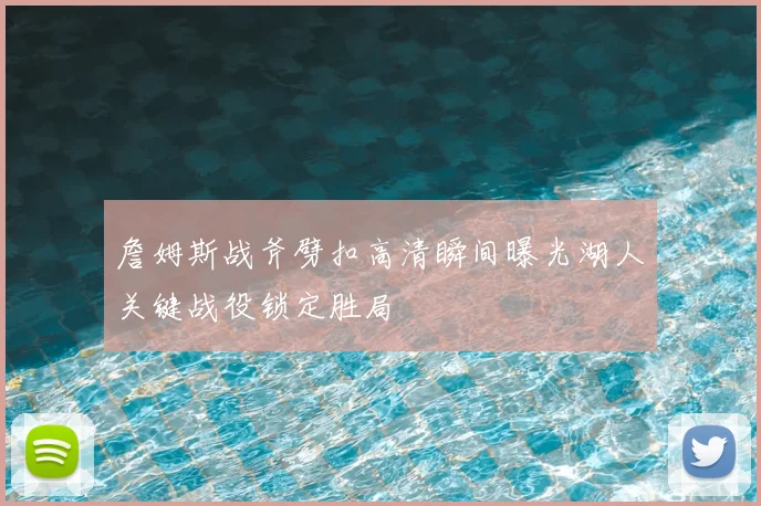 詹姆斯战斧劈扣高清瞬间曝光湖人关键战役锁定胜局