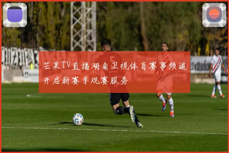 芒果TV直播湖南卫视体育赛事频道开启新赛季观赛服务
