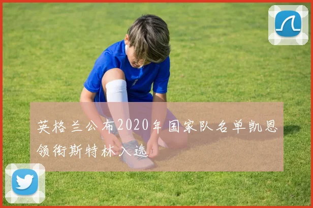 英格兰公布2020年国家队名单凯恩领衔斯特林入选