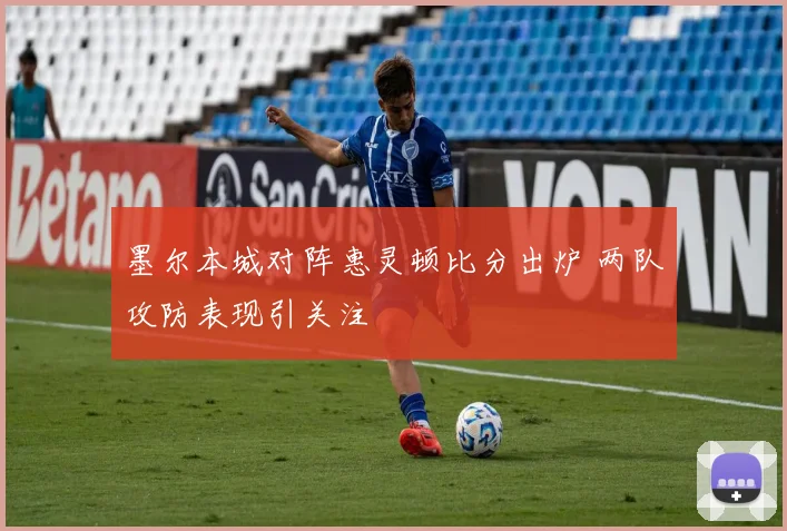 墨尔本城对阵惠灵顿比分出炉 两队攻防表现引关注