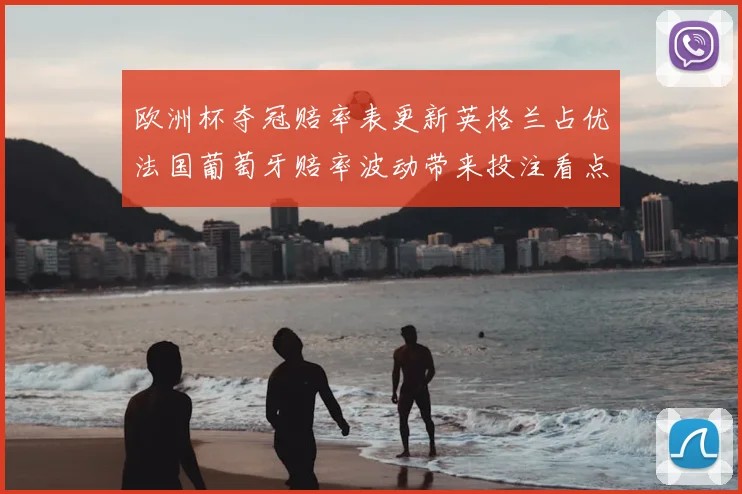 欧洲杯夺冠赔率表更新英格兰占优法国葡萄牙赔率波动带来投注看点