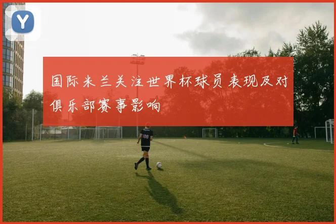 国际米兰关注世界杯球员表现及对俱乐部赛事影响