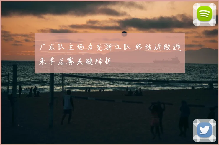 广东队主场力克浙江队 终结连败迎来季后赛关键转折