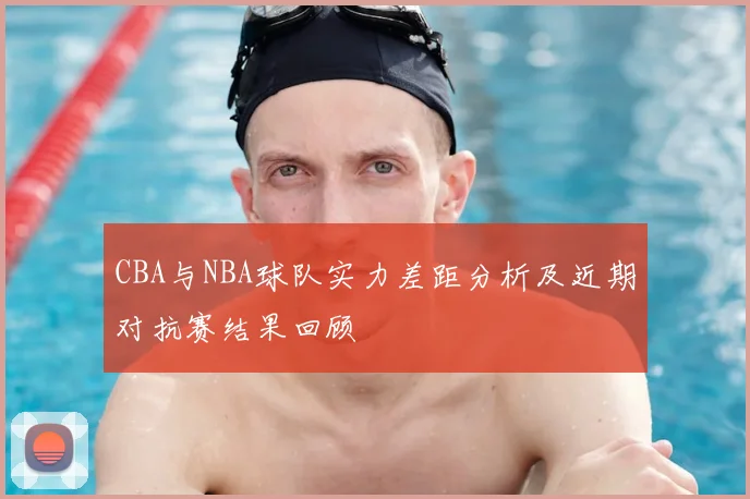 CBA与NBA球队实力差距分析及近期对抗赛结果回顾