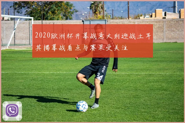 2020欧洲杯开幕战意大利迎战土耳其揭幕战看点与赛果受关注