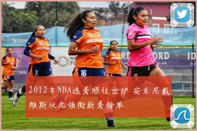 2012年NBA选秀顺位出炉 安东尼戴维斯状元领衔新秀榜单