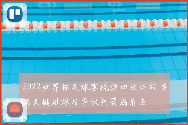 2022世界杯足球赛视频回放公布 多场关键进球与争议判罚成看点