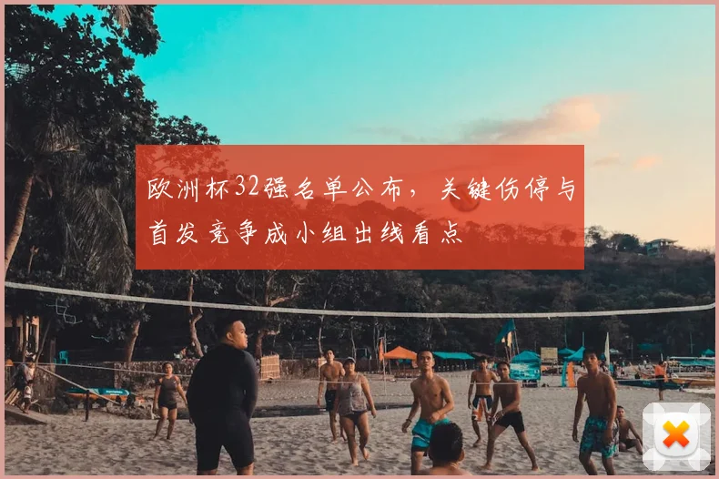 欧洲杯32强名单公布，关键伤停与首发竞争成小组出线看点