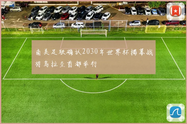 南美足联确认2030年世界杯揭幕战将乌拉圭首都举行