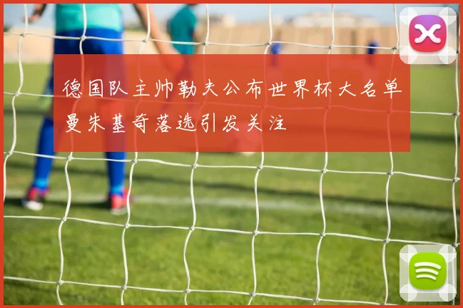 德国队主帅勒夫公布世界杯大名单曼朱基奇落选引发关注