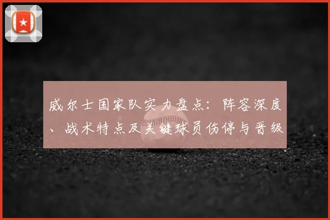 威尔士国家队实力盘点：阵容深度、战术特点及关键球员伤停与晋级前景