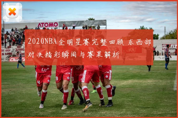 2020NBA全明星赛完整回顾 东西部对决精彩瞬间与赛果解析