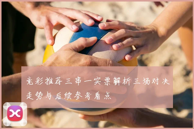 竞彩推荐三串一实票解析三场对决走势与后续参考看点