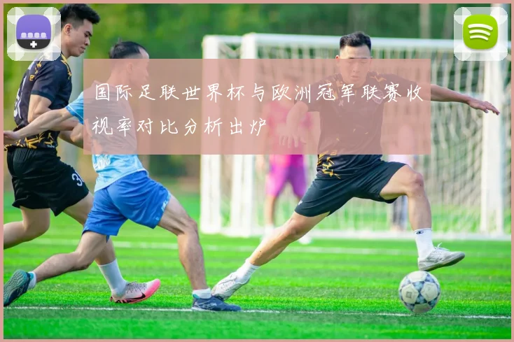 国际足联世界杯与欧洲冠军联赛收视率对比分析出炉