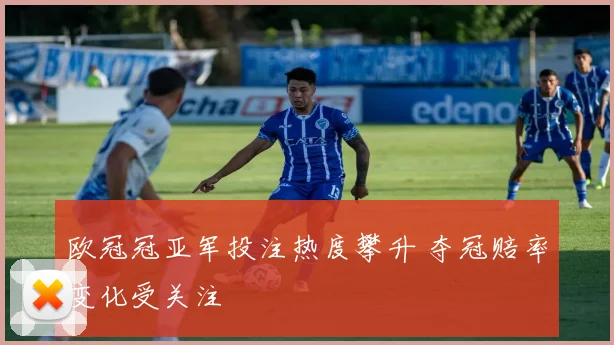 欧冠冠亚军投注热度攀升 夺冠赔率变化受关注