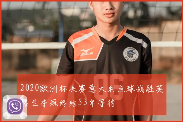 2020欧洲杯决赛意大利点球战胜英格兰夺冠终结53年等待