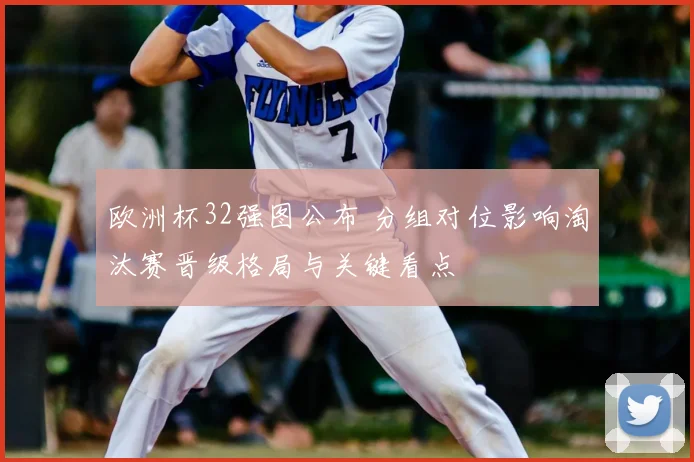 欧洲杯32强图公布 分组对位影响淘汰赛晋级格局与关键看点