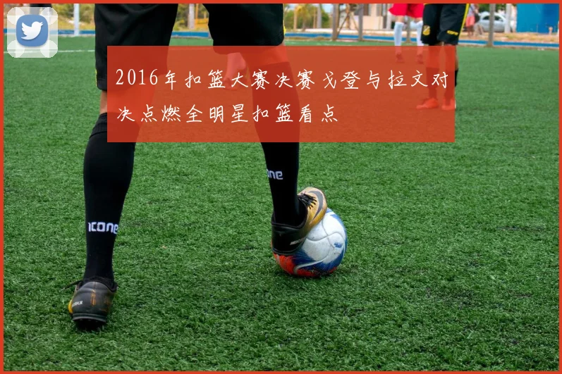 2016年扣篮大赛决赛戈登与拉文对决点燃全明星扣篮看点