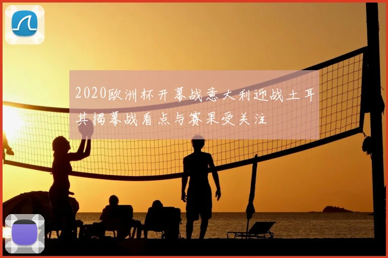 2020欧洲杯开幕战意大利迎战土耳其揭幕战看点与赛果受关注