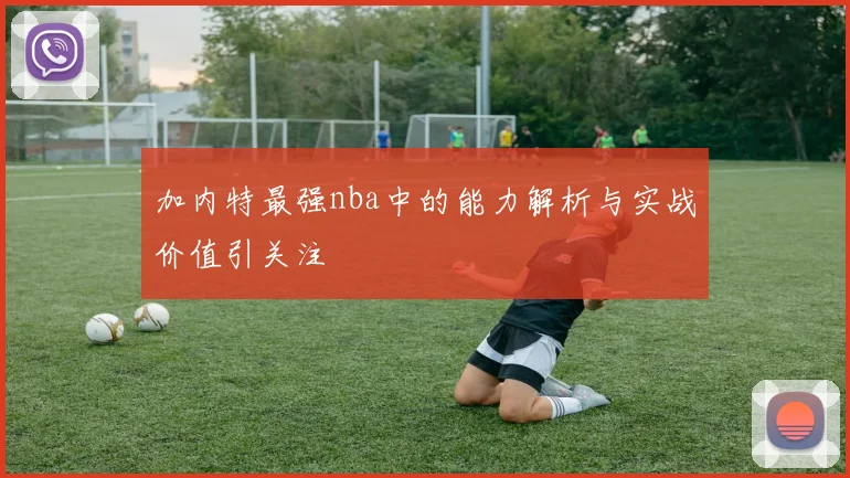 加内特最强nba中的能力解析与实战价值引关注