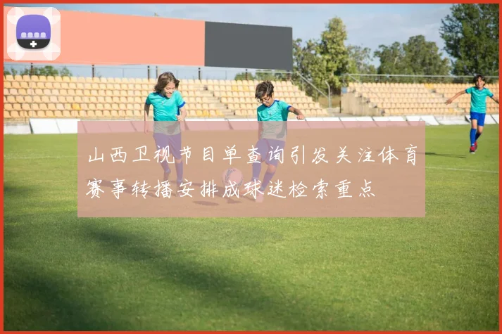 山西卫视节目单查询引发关注体育赛事转播安排成球迷检索重点