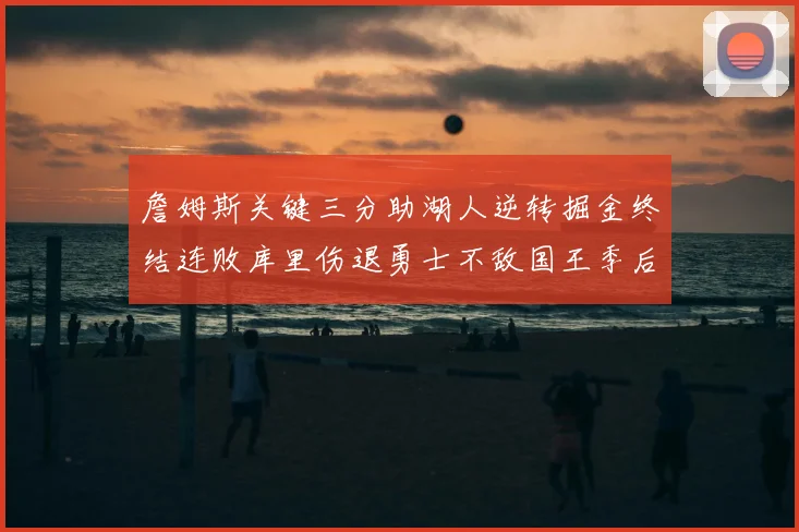 詹姆斯关键三分助湖人逆转掘金终结连败库里伤退勇士不敌国王季后赛前景堪忧