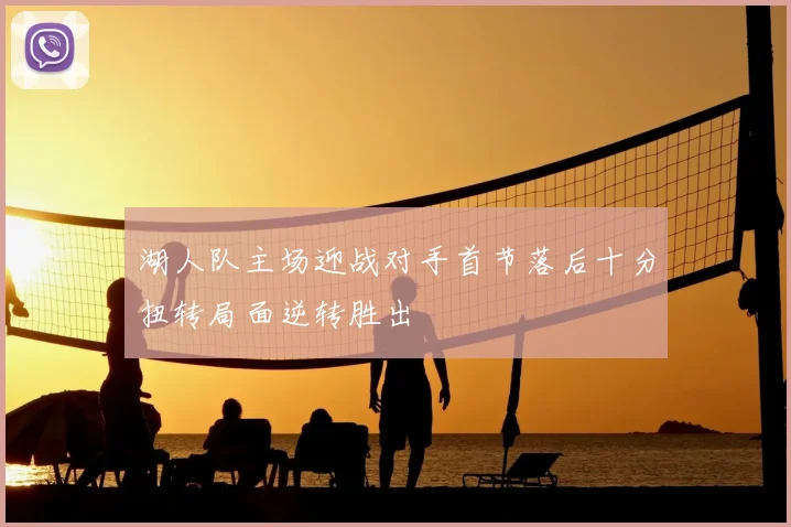 湖人队主场迎战对手首节落后十分扭转局面逆转胜出