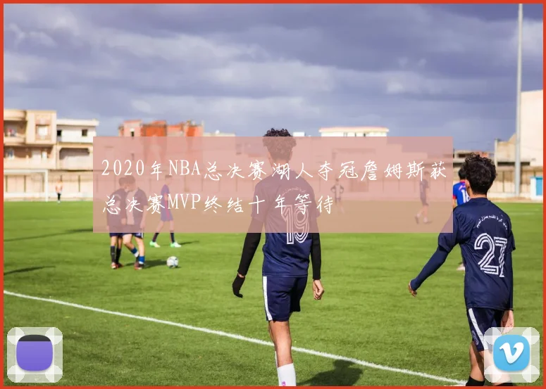 2020年NBA总决赛湖人夺冠詹姆斯获总决赛MVP终结十年等待