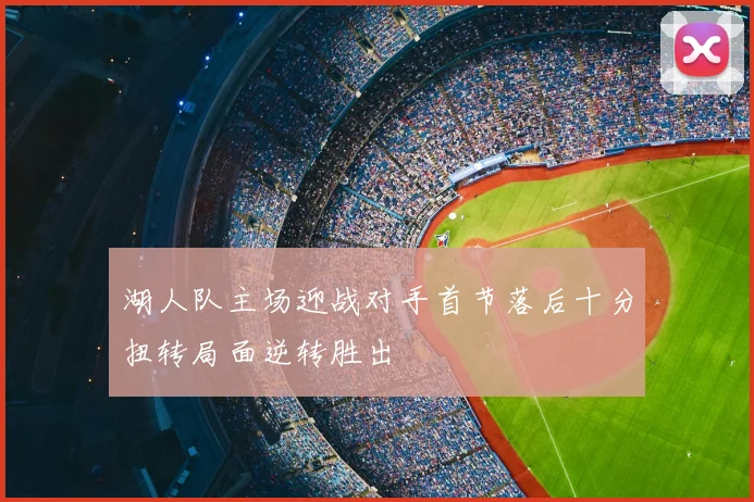 湖人队主场迎战对手首节落后十分扭转局面逆转胜出