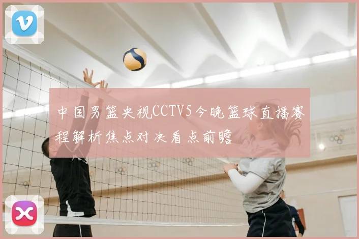 中国男篮央视CCTV5今晚篮球直播赛程解析焦点对决看点前瞻