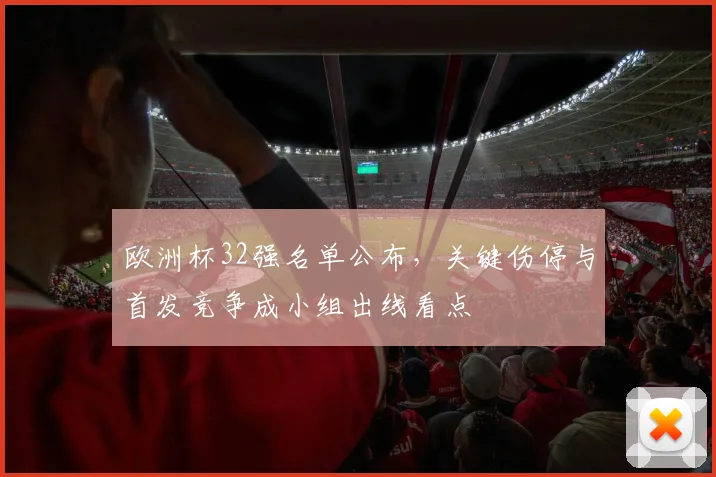欧洲杯32强名单公布，关键伤停与首发竞争成小组出线看点