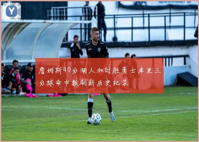 詹姆斯40分湖人加时胜勇士库里三分球命中数刷新历史纪录