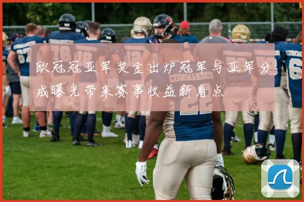欧冠冠亚军奖金出炉冠军与亚军分成曝光带来赛事收益新看点