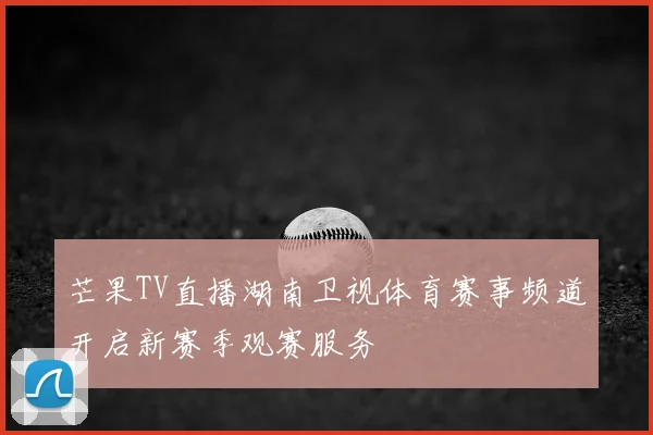 芒果TV直播湖南卫视体育赛事频道开启新赛季观赛服务