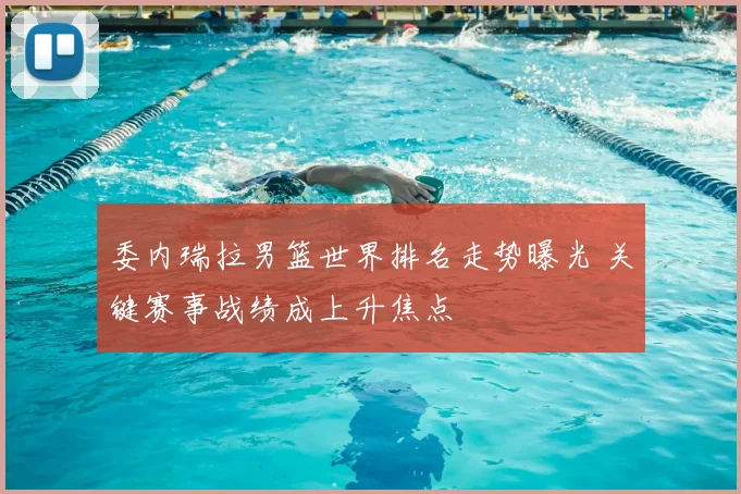 委内瑞拉男篮世界排名走势曝光 关键赛事战绩成上升焦点