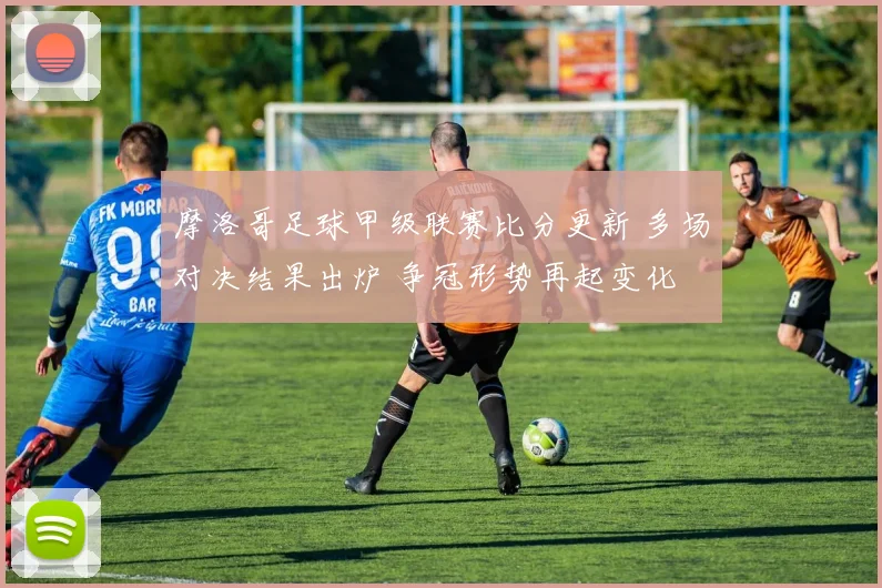 摩洛哥足球甲级联赛比分更新 多场对决结果出炉 争冠形势再起变化