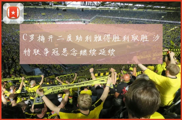 C罗梅开二度助利雅得胜利取胜 沙特联争冠悬念继续延续