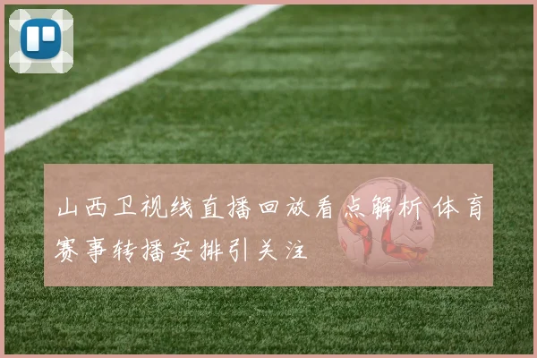 山西卫视线直播回放看点解析 体育赛事转播安排引关注