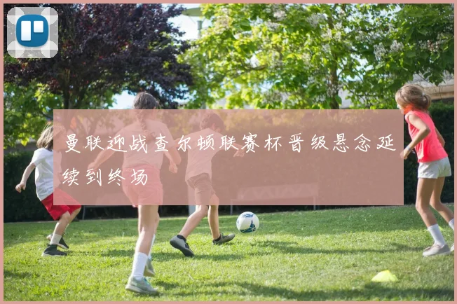 曼联迎战查尔顿联赛杯晋级悬念延续到终场