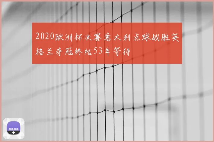 2020欧洲杯决赛意大利点球战胜英格兰夺冠终结53年等待