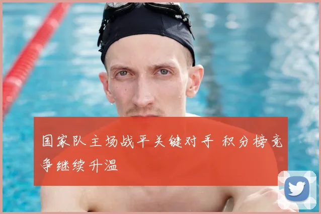 国家队主场战平关键对手 积分榜竞争继续升温