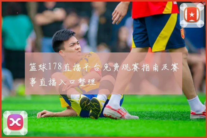 篮球178直播平台免费观赛指南及赛事直播入口整理