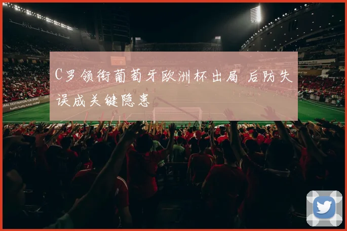 C罗领衔葡萄牙欧洲杯出局 后防失误成关键隐患